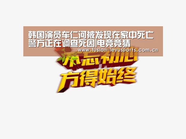 韩国演员车仁河被发现在家中死亡 警方正在调查死因|电竞竞猜(图1) leyu平台