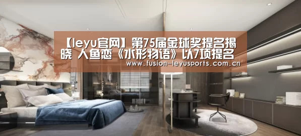 【leyu官网】第75届金球奖提名揭晓 人鱼恋《水形物语》以7项提名领跑(图3) leyu官网