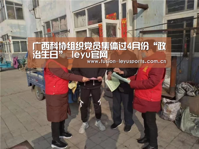 广西科协组织党员集体过4月份“政治生日”_leyu官网(图1) 电竞竞猜
