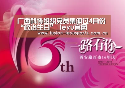 广西科协组织党员集体过4月份“政治生日”_leyu官网(图3) 乐鱼体育官方平台