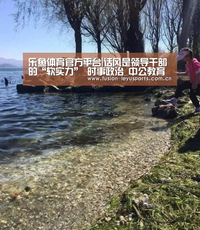 乐鱼体育官方平台|话风是领导干部的“软实力”_时事政治_中公教育网(图2) 电竞竞猜