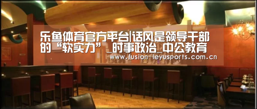 乐鱼体育官方平台|话风是领导干部的“软实力”_时事政治_中公教育网(图1) 乐鱼体育官方平台